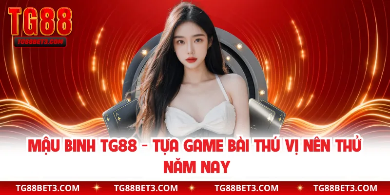 Mậu Binh TG88 - Tựa Game Bài Thú Vị Nên Thử Năm Nay