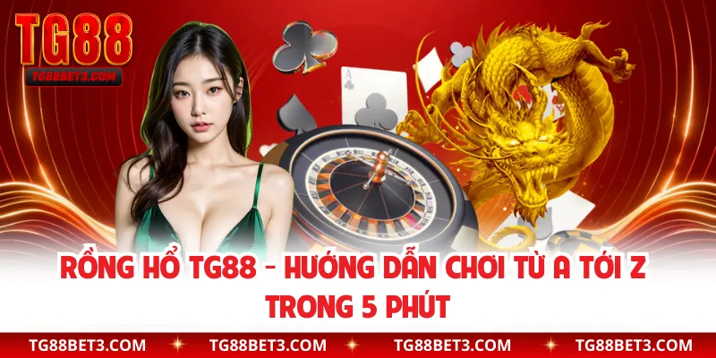 Rồng Hổ TG88 - Hướng Dẫn Chơi Từ A Tới Z Trong 5 Phút